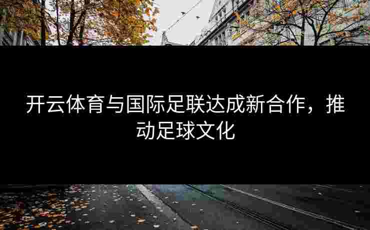 开云体育与国际足联达成新合作，推动足球文化