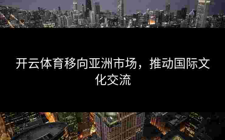 开云体育移向亚洲市场，推动国际文化交流