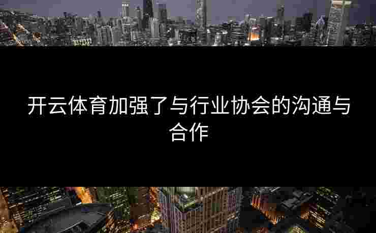 开云体育加强了与行业协会的沟通与合作