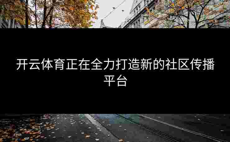 开云体育正在全力打造新的社区传播平台