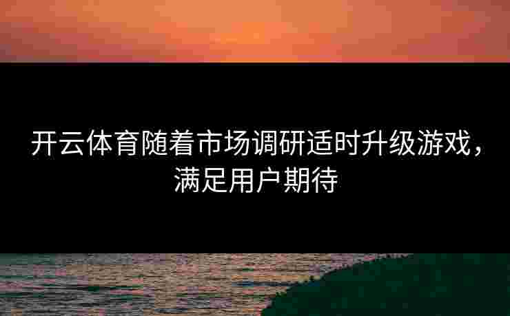 开云体育随着市场调研适时升级游戏，满足用户期待
