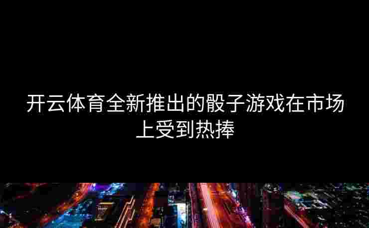 开云体育全新推出的骰子游戏在市场上受到热捧