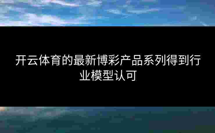 开云体育的最新博彩产品系列得到行业模型认可