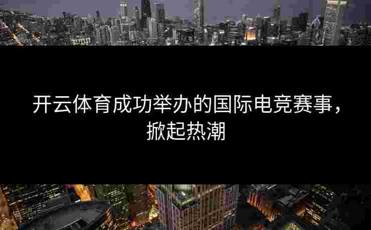 开云体育成功举办的国际电竞赛事，掀起热潮