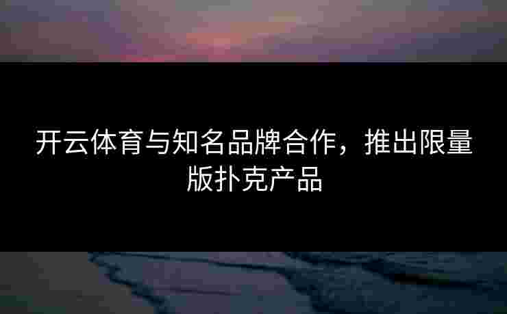 开云体育与知名品牌合作，推出限量版扑克产品